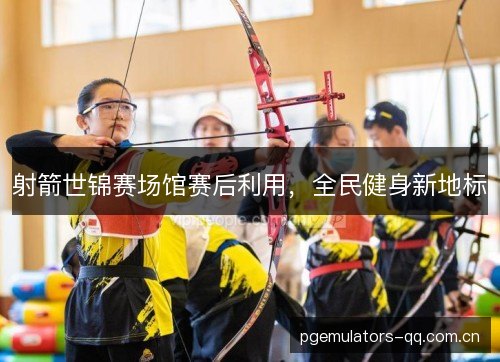 射箭世锦赛场馆赛后利用,全民健身新地标 射箭世锦赛场馆赛后利用,全民健身新地标