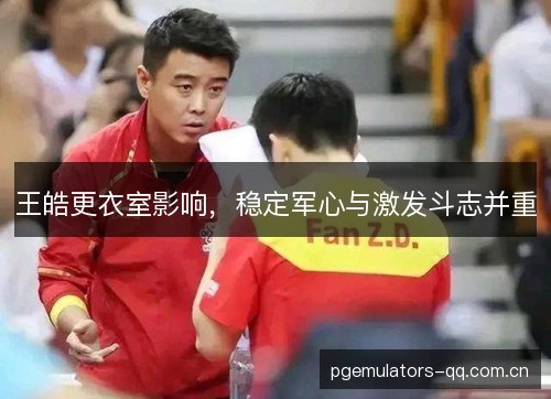 王皓更衣室影响，稳定军心与激发斗志并重