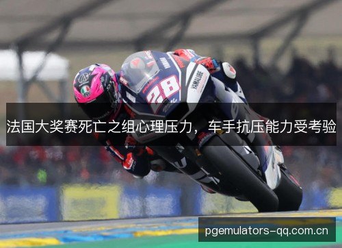 法国大奖赛死亡之组心理压力,车手抗压能力受考验 法国大奖赛死亡之组心理压力,车手抗压能力受考验