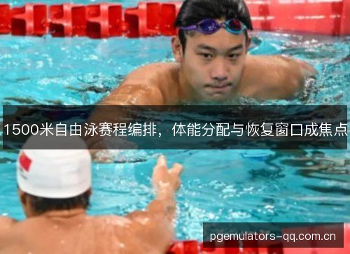 1500米自由泳赛程编排，体能分配与恢复窗口成焦点